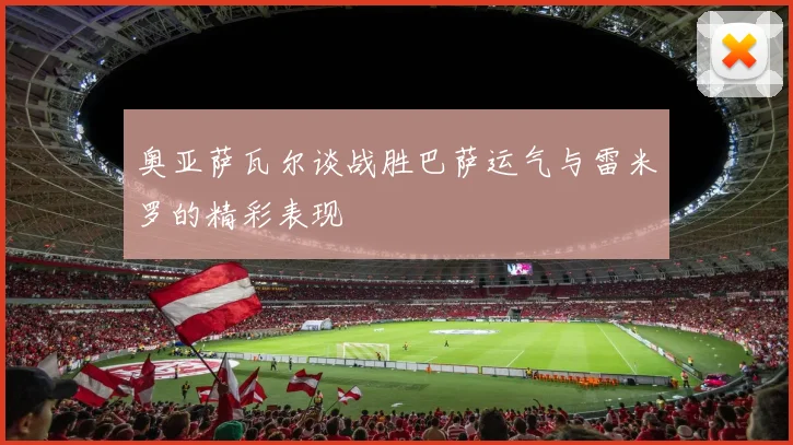 奥亚萨瓦尔谈战胜巴萨运气与雷米罗的精彩表现