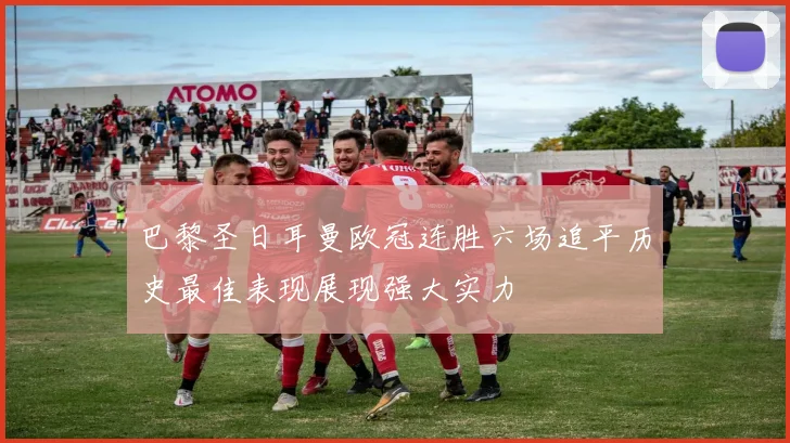 巴黎圣日耳曼欧冠连胜六场追平历史最佳表现展现强大实力