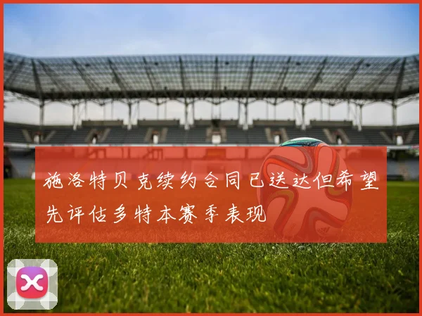 施洛特贝克续约合同已送达但希望先评估多特本赛季表现