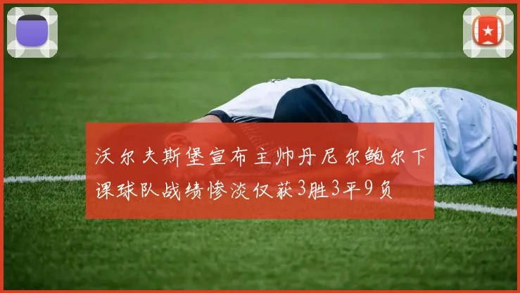沃尔夫斯堡宣布主帅丹尼尔鲍尔下课球队战绩惨淡仅获3胜3平9负