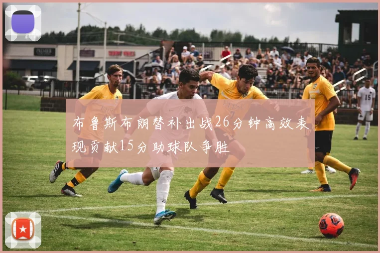 布鲁斯布朗替补出战26分钟高效表现贡献15分助球队争胜
