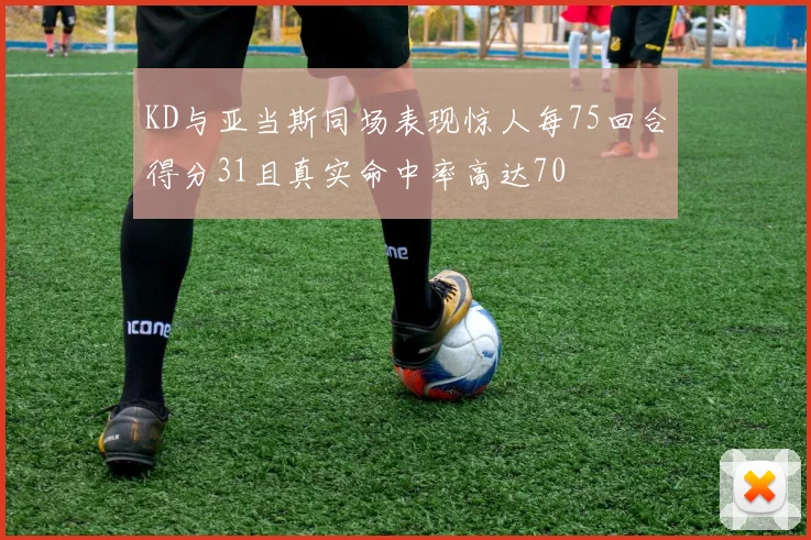 KD与亚当斯同场表现惊人每75回合得分31且真实命中率高达70