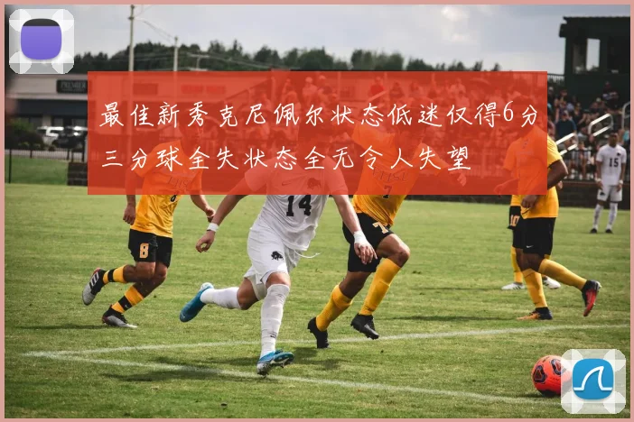 最佳新秀克尼佩尔状态低迷仅得6分三分球全失状态全无令人失望