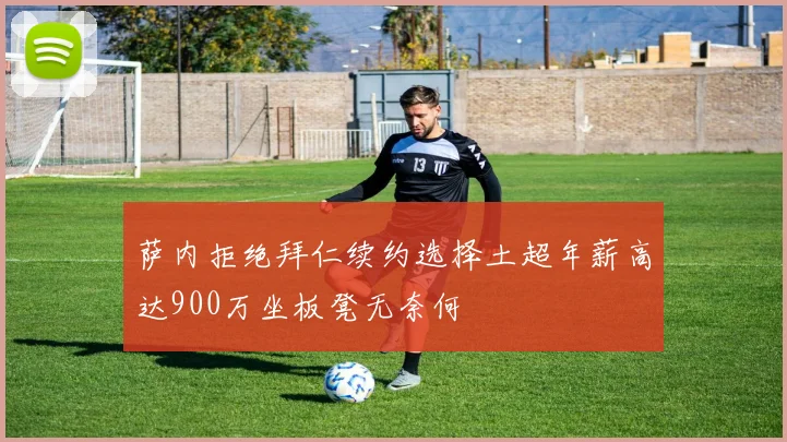 萨内拒绝拜仁续约选择土超年薪高达900万坐板凳无奈何