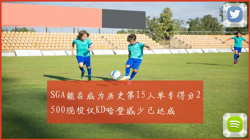 SGA能否成为历史第15人单季得分2500现役仅KD哈登威少已达成