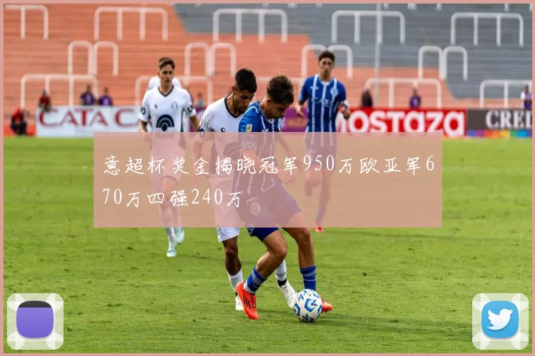 意超杯奖金揭晓冠军950万欧亚军670万四强240万