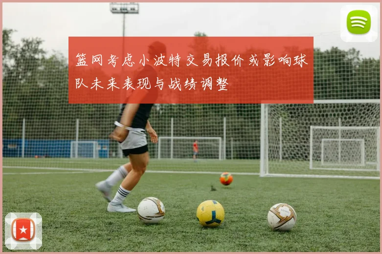 篮网考虑小波特交易报价或影响球队未来表现与战绩调整