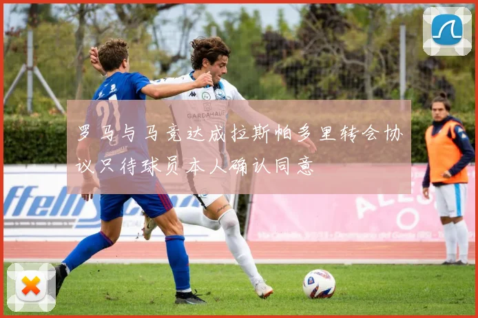 罗马与马竞达成拉斯帕多里转会协议只待球员本人确认同意