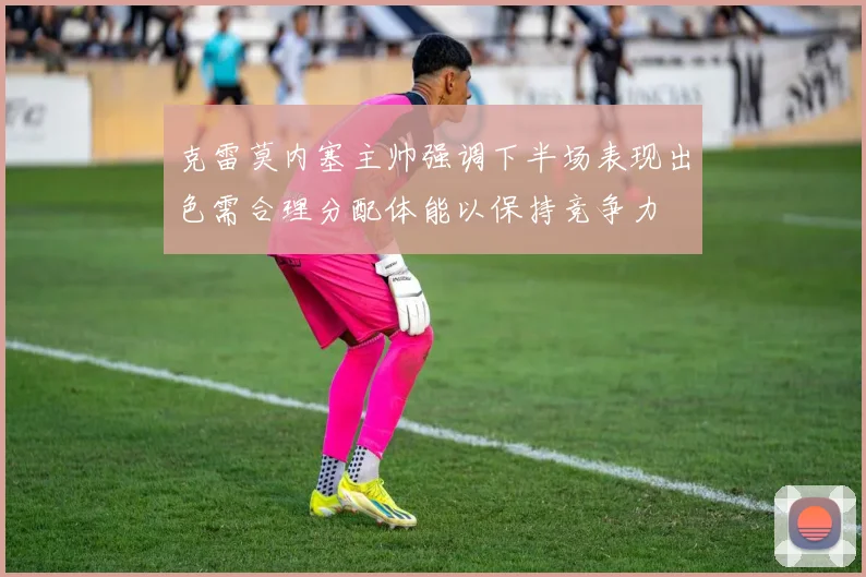 克雷莫内塞主帅强调下半场表现出色需合理分配体能以保持竞争力