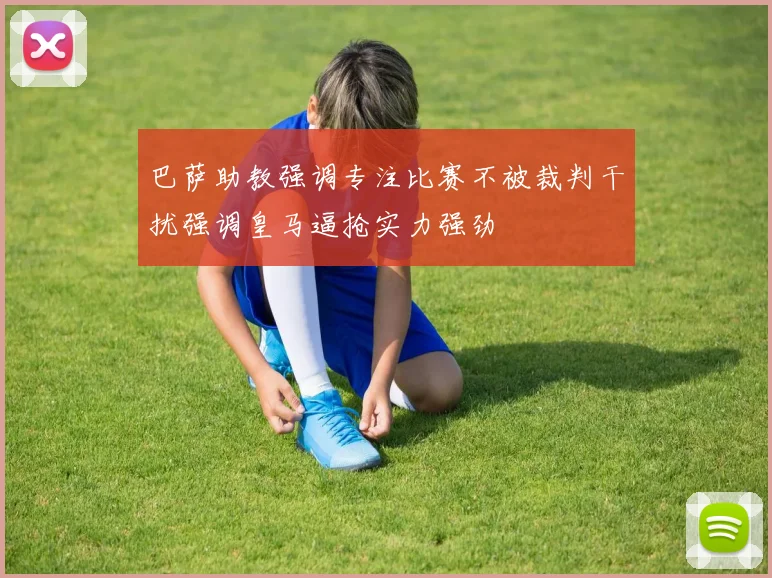巴萨助教强调专注比赛不被裁判干扰强调皇马逼抢实力强劲