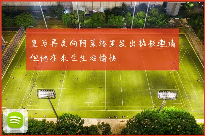 皇马再度向阿莱格里发出执教邀请但他在米兰生活愉快