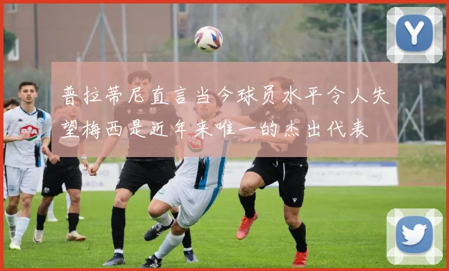 普拉蒂尼直言当今球员水平令人失望梅西是近年来唯一的杰出代表