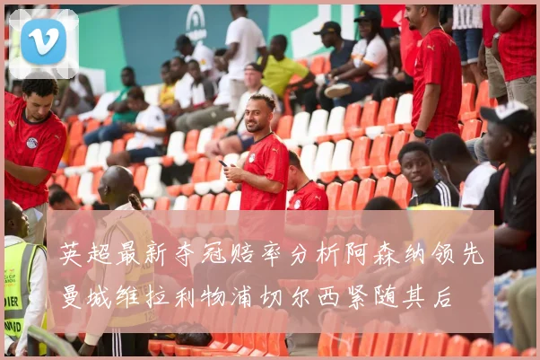 英超最新夺冠赔率分析阿森纳领先曼城维拉利物浦切尔西紧随其后