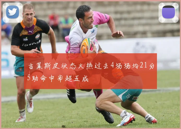 吉莱斯皮状态火热过去4场场均21分5助命中率超五成