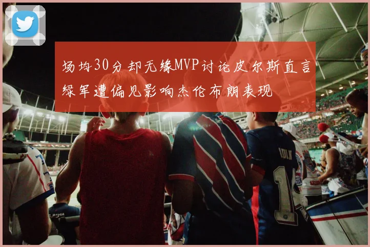场均30分却无缘MVP讨论皮尔斯直言绿军遭偏见影响杰伦布朗表现
