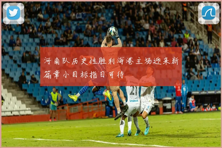 河南队历史性胜利海港主场迎来新篇章小目标指日可待