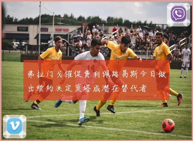 弗拉门戈催促费利佩路易斯今日做出续约决定莫塔成潜在替代者