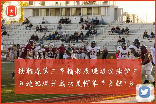 杨瀚森第三节精彩表现进攻掩护三分造犯规并成功盖帽单节贡献7分