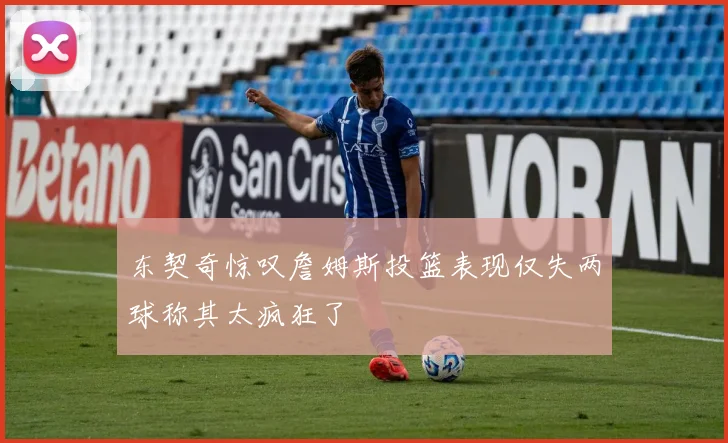 东契奇惊叹詹姆斯投篮表现仅失两球称其太疯狂了