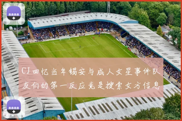 CJ回忆当年锡安与成人女星事件队友们的第一反应竟是搜索女方信息