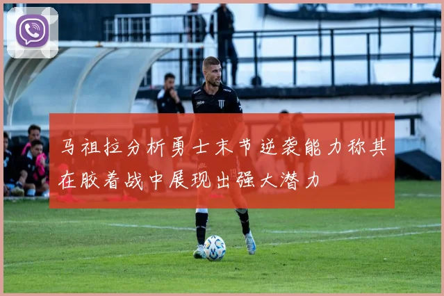 马祖拉分析勇士末节逆袭能力称其在胶着战中展现出强大潜力