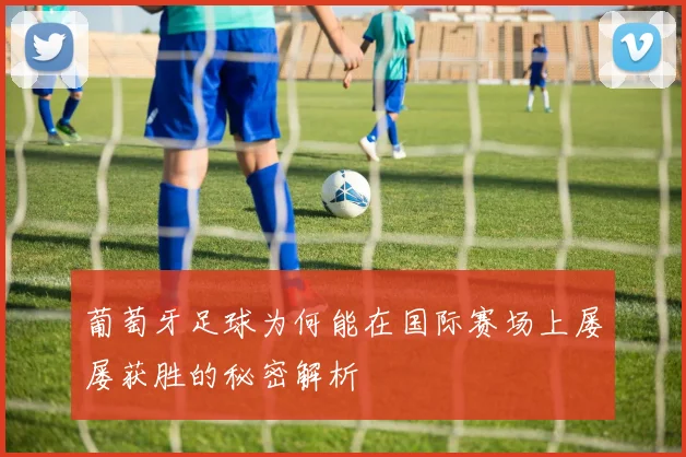 葡萄牙足球为何能在国际赛场上屡屡获胜的秘密解析