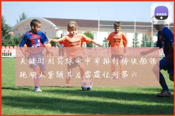 关键时刻罚球命中率排行榜快船领跑湖人紧随其后雷霆位列第六