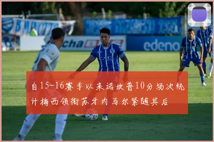 自15-16赛季以来诺坎普10分场次统计梅西领衔苏牙内马尔紧随其后