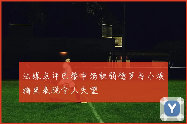 法媒点评巴黎中场软弱德罗与小埃梅里表现令人失望