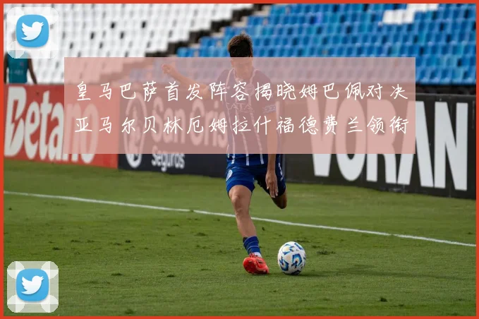皇马巴萨首发阵容揭晓姆巴佩对决亚马尔贝林厄姆拉什福德费兰领衔出战