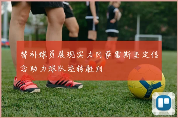 替补球员展现实力冈萨雷斯坚定信念助力球队逆转胜利