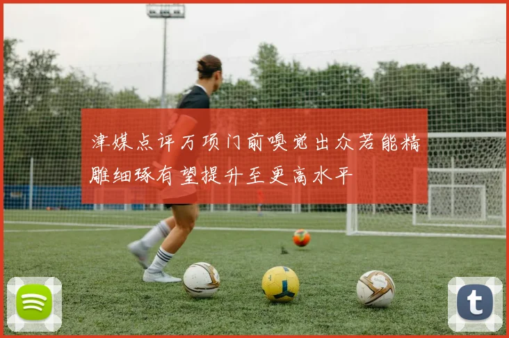 津媒点评万项门前嗅觉出众若能精雕细琢有望提升至更高水平