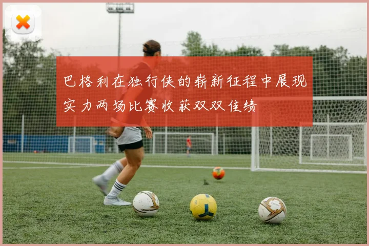 巴格利在独行侠的崭新征程中展现实力两场比赛收获双双佳绩