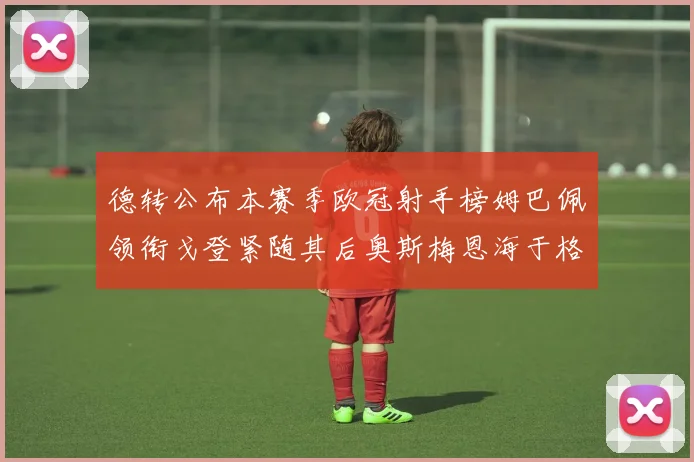 德转公布本赛季欧冠射手榜姆巴佩领衔戈登紧随其后奥斯梅恩海于格表现抢眼