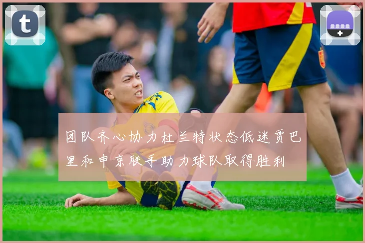 团队齐心协力杜兰特状态低迷贾巴里和申京联手助力球队取得胜利