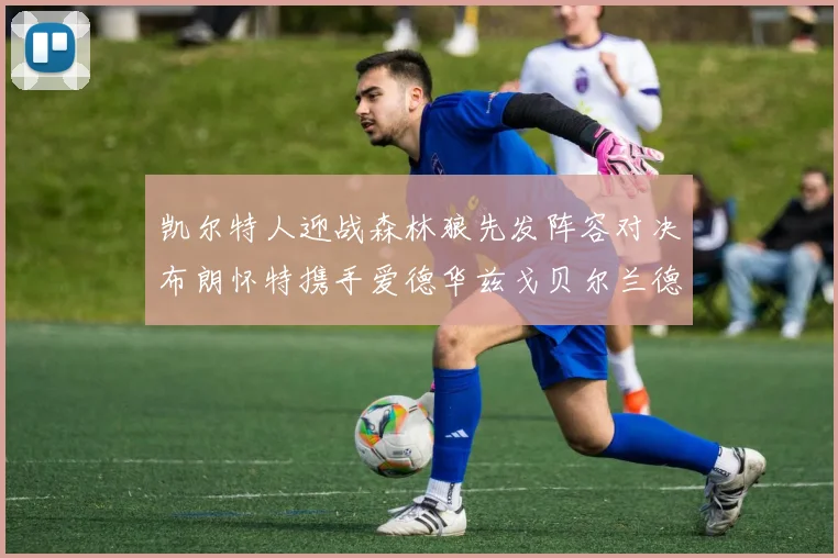 凯尔特人迎战森林狼先发阵容对决布朗怀特携手爱德华兹戈贝尔兰德尔争锋