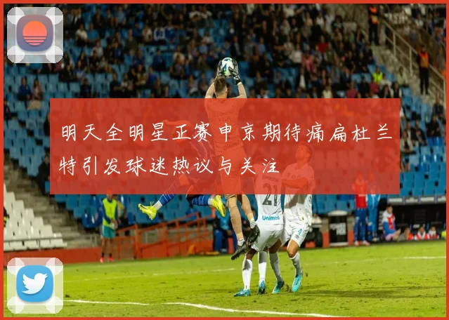 明天全明星正赛申京期待痛扁杜兰特引发球迷热议与关注