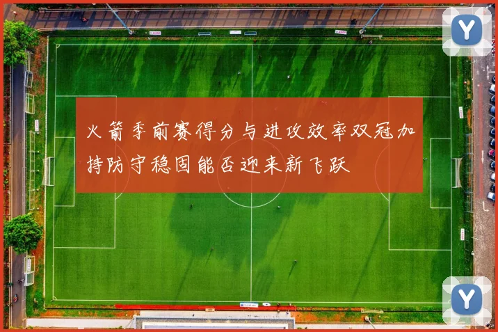 火箭季前赛得分与进攻效率双冠加持防守稳固能否迎来新飞跃