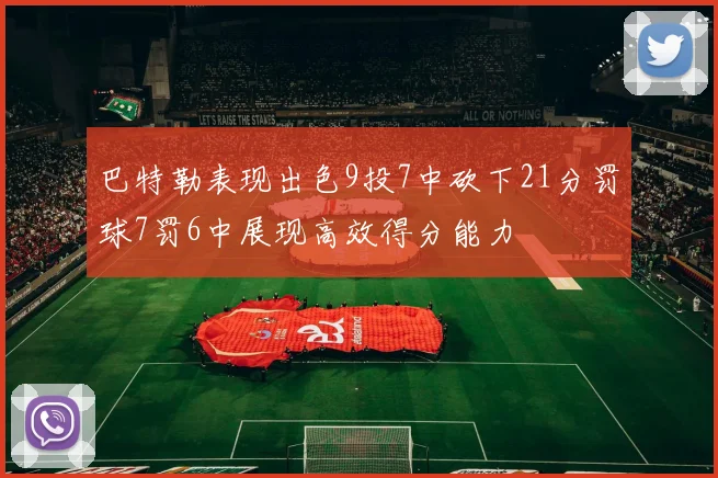 巴特勒表现出色9投7中砍下21分罚球7罚6中展现高效得分能力