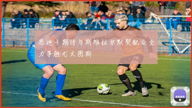 恩迪卡期待与斯维拉尔默契配合全力争胜尤文图斯