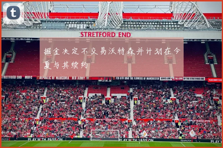 掘金决定不交易沃特森并计划在今夏与其续约