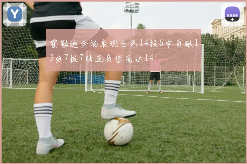 霍勒迪全场表现出色14投6中贡献13分7板7助正负值高达14
