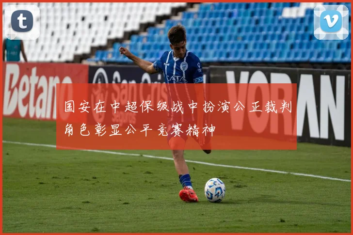 国安在中超保级战中扮演公正裁判角色彰显公平竞赛精神